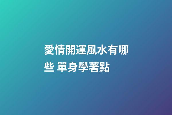 愛情開運風水有哪些 單身學著點